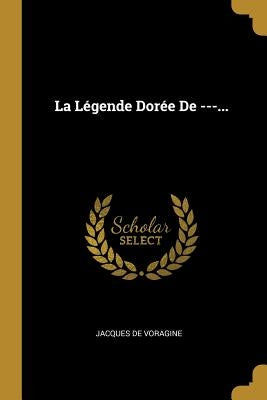 La Légende Dorée De ---... by Voragine, Jacques De