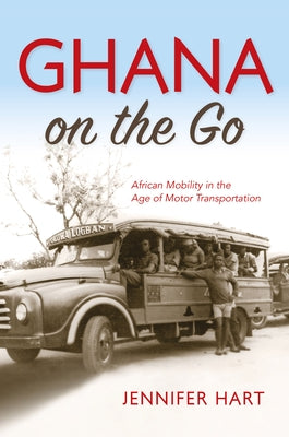 Ghana on the Go: African Mobility in the Age of Motor Transportation by Hart, Jennifer