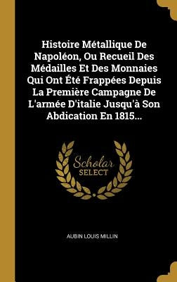 Histoire Métallique De Napoléon, Ou Recueil Des Médailles Et Des Monnaies Qui Ont Été Frappées Depuis La Première Campagne De L'armée D'italie Jusqu'à by Millin, Aubin Louis