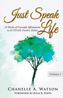 Just Speak Life: 24 Weeks of Powerful Affirmations to ACTIVATE Positive Habits by Watson, Chanelle a.