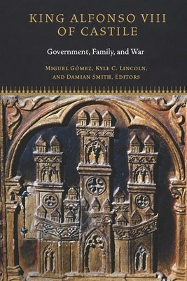King Alfonso VIII of Castile: Government, Family, and War by Gómez, Miguel