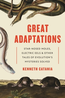 Great Adaptations: Star-Nosed Moles, Electric Eels, and Other Tales of Evolution's Mysteries Solved by Catania, Kenneth