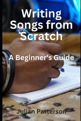 Writing Songs from Scratch: A Beginner's Guide by Patterson, Julian