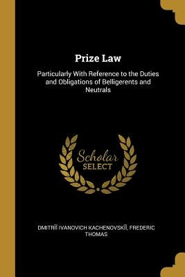 Prize Law: Particularly With Reference to the Duties and Obligations of Belligerents and Neutrals by Ivanovich Kachenovskīĭ, Freder