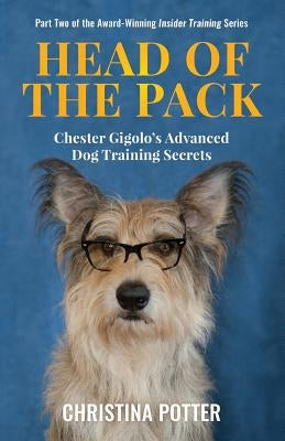 Head of the Pack: Chester Gigolo's Advanced Dog Training Secrets by Potter, Christina