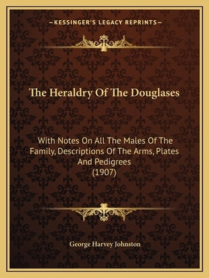 The Heraldry Of The Douglases: With Notes On All The Males Of The Family, Descriptions Of The Arms, Plates And Pedigrees (1907) by Johnston, George Harvey
