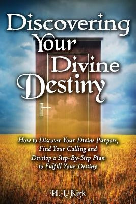Discoverying Your Divine Destiny: How to Discover Your Divine Purpose, Find Your Calling and Develop a Step-By-Step Plan to Fulfill Your Destiny by Heather, Kirk L.