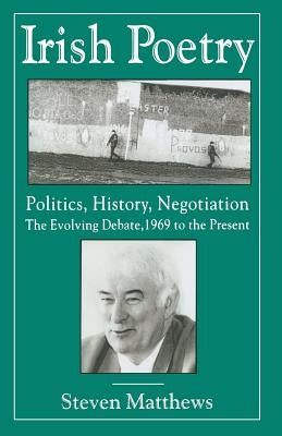 Irish Poetry: Politics, History, Negotiation: The Evolving Debate, 1969 to the Present by Matthews, S.