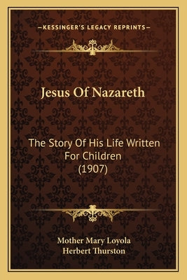 Jesus of Nazareth: The Story of His Life Written for Children (1907) the Story of His Life Written for Children (1907) by Loyola, Mother Mary