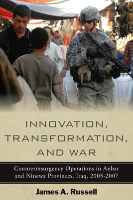 Innovation, Transformation, and War: Counterinsurgency Operations in Anbar and Ninewa, Iraq, 2005-2007 by Russell, James