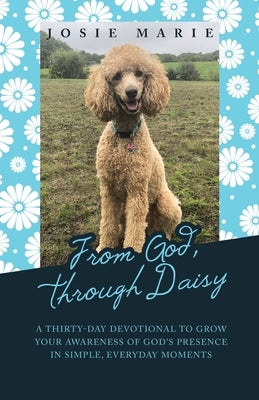 From God, Through Daisy: A Thirty-Day Devotional to Grow Your Awareness of God's Presence in Simple, Everyday Moments by Marie, Josie