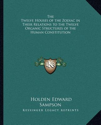 The Twelve Houses of the Zodiac in Their Relations to the Twelve Organic Structures of the Human Constitution by Sampson, Holden Edward