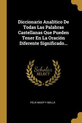 Diccionario Analítico De Todas Las Palabras Castellanas Que Pueden Tener En La Oración Diferente Significado... by F&#233;lix Masip Y Moll&#225;