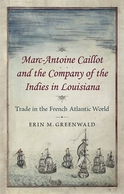Marc-Antoine Caillot and the Company of the Indies in Louisiana: Trade in the French Atlantic World by Greenwald, Erin M.
