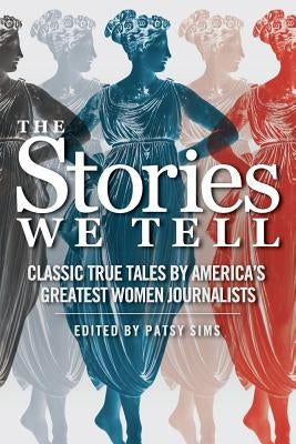 The Stories We Tell: Classic True Tales by America's Greatest Women Journalists by Sims, Patsy