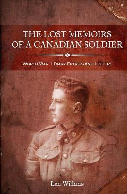 The Lost Memoirs Of A Canadian Soldier: World War 1 Diary Entries and Letters by Willans, Len