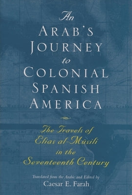 An Arab's Journey to Colonial Spanish America: The Travels of Elias Al-Musili in the Seventeenth Century by Farah, Caesar E.