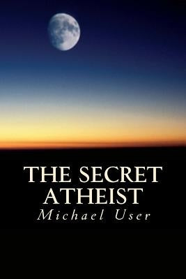 The Secret Atheist: How to live your life as a true believer by User, Michael