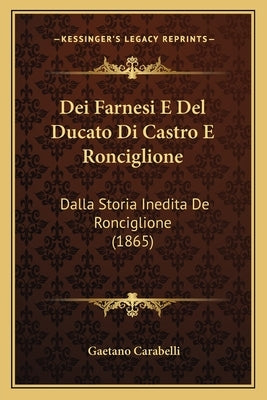 Dei Farnesi E Del Ducato Di Castro E Ronciglione: Dalla Storia Inedita De Ronciglione (1865) by Carabelli, Gaetano