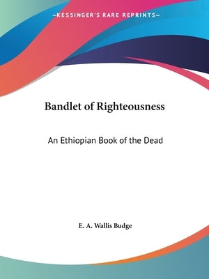 Bandlet of Righteousness: An Ethiopian Book of the Dead by Budge, E. a. Wallis