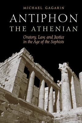 Antiphon the Athenian: Oratory, Law, and Justice in the Age of the Sophists by Gagarin, Michael