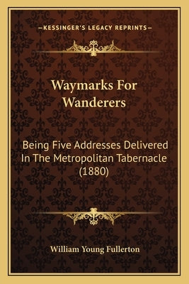 Waymarks for Wanderers: Being Five Addresses Delivered in the Metropolitan Tabernacle (1880) by Fullerton, William Young