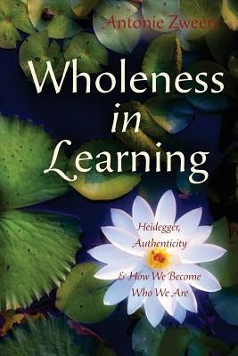 Wholeness in Learning: Heidegger, Authenticity, and How We Become Who We Are by Zweers, Antonie