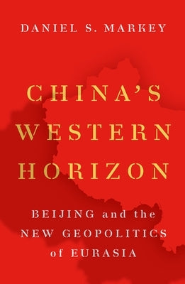 China's Western Horizon: Beijing and the New Geopolitics of Eurasia by Markey, Daniel