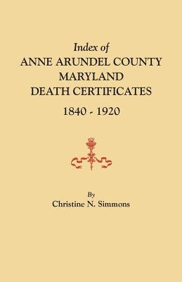 Index of Anne Arundel County, Maryland, Death Certificates, 1840-1920 by Simmons, Christine N.