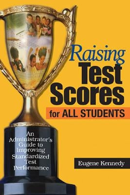 Raising Test Scores for All Students: An Administrator&#8242;s Guide to Improving Standardized Test Performance by Kennedy, Eugene