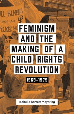 Feminism and the Making of a Child Rights Revolution: 1969-1979 by Barrett Meyering, Isobella
