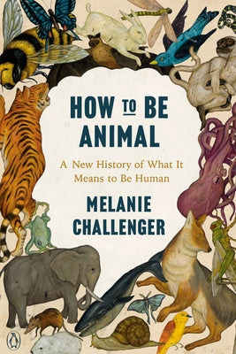 How to Be Animal: A New History of What It Means to Be Human by Challenger, Melanie