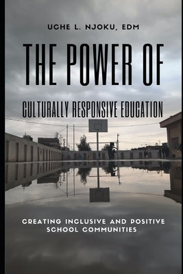 The Power of Culturally Responsive Education: Creating Inclusive and Positive School Communities by Njoku Edm, Uche L.