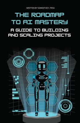 The Roadmap to AI Mastery: A Guide to Building and Scaling Projects by Dey, Somdip