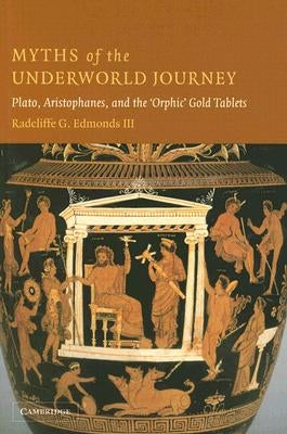 Myths of the Underworld Journey: Plato, Aristophanes, and the 'Orphic' Gold Tablets by Edmonds III, Radcliffe G.