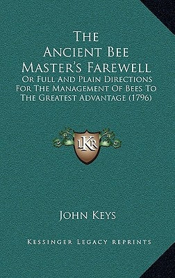 The Ancient Bee Master's Farewell: Or Full And Plain Directions For The Management Of Bees To The Greatest Advantage (1796) by Keys, John