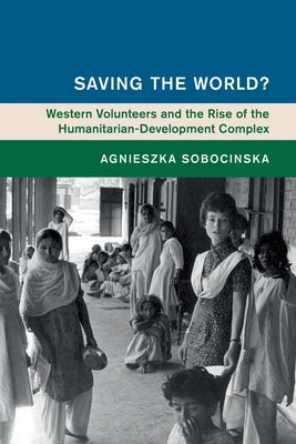 Saving the World?: Western Volunteers and the Rise of the Humanitarian-Development Complex by Sobocinska, Agnieszka