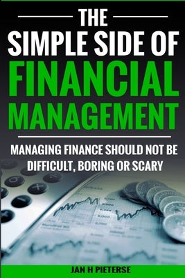 The Simple Side of Financial Management: Managing Finance Should Not Be Difficult, Boring or Scary by Pieterse, Estelle