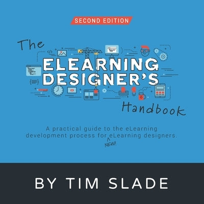 The eLearning Designer's Handbook: A Practical Guide to the eLearning Development Process for New eLearning Designers by Slade, Tim