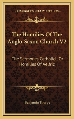 The Homilies of the Anglo-Saxon Church V2: The Sermones Catholici; Or Homilies of Aelfric by Thorpe, Benjamin