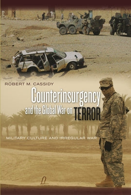Counterinsurgency and the Global War on Terror: Military Culture and Irregular War by Cassidy, Robert M.