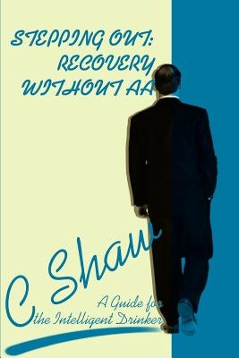 Stepping Out: Recovery Without AA: A Guide for the Intelligent Drinker by Shaw, C.
