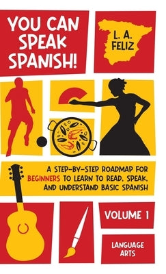 You Can Speak Spanish!: A Step-by-Step Roadmap for Beginners to Learn to Read, Speak, and Understand Basic Spanish by Feliz, L. A.