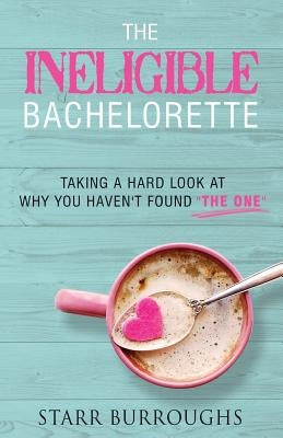 The Ineligible Bachelorette: Taking a Hard Look at Why You Haven't Found "The One" by Burroughs, Starr L.