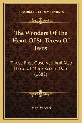 The Wonders of the Heart of St. Teresa of Jesus the Wonders of the Heart of St. Teresa of Jesus: Those First Observed and Also Those of More Recent Da by Vaccari, Mgr