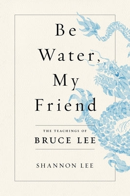 Be Water, My Friend: The Teachings of Bruce Lee by Lee, Shannon