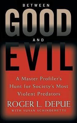 Between Good and Evil: A Master Profiler's Hunt for Society's Most Violent Predators by Depue, Roger L.