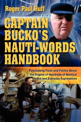 Captain Bucko's Nauti-Words Handbook: Fascinating Facts and Fables About the Origins of Hundreds of Nautical Terms and Everyday Expressions by Huff, Roger Paul