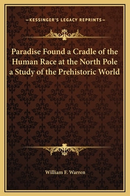 Paradise Found a Cradle of the Human Race at the North Pole a Study of the Prehistoric World by Warren, William F.