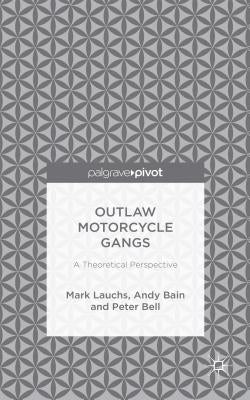 Outlaw Motorcycle Gangs: A Theoretical Perspective by Lauchs, M.